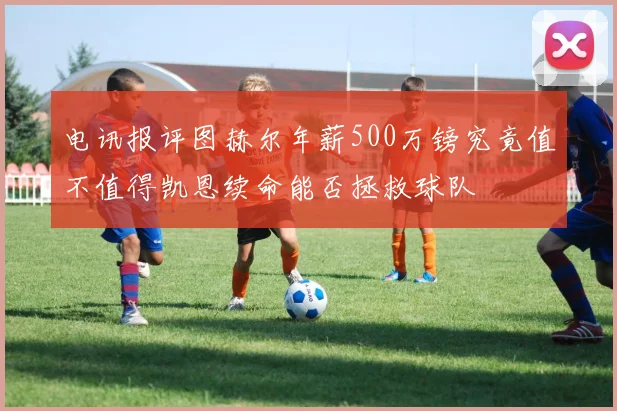 电讯报评图赫尔年薪500万镑究竟值不值得凯恩续命能否拯救球队