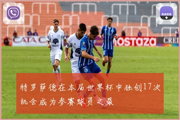 特罗萨德在本届世界杯中独创17次机会成为参赛球员之最