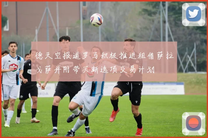 德天空报道罗马积极推进租借萨拉戈萨并附带买断选项交易计划