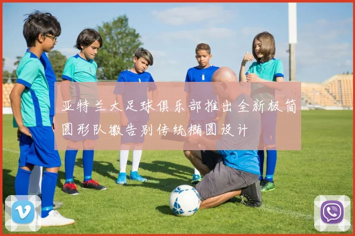 亚特兰大足球俱乐部推出全新极简圆形队徽告别传统椭圆设计