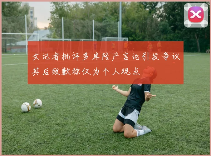女记者批评多库陪产言论引发争议其后致歉称仅为个人观点
