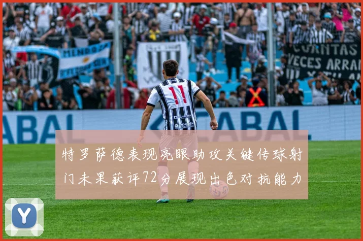特罗萨德表现亮眼助攻关键传球射门未果获评72分展现出色对抗能力