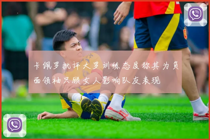 卡佩罗批评大罗训练态度称其为负面领袖只顾女人影响队友表现