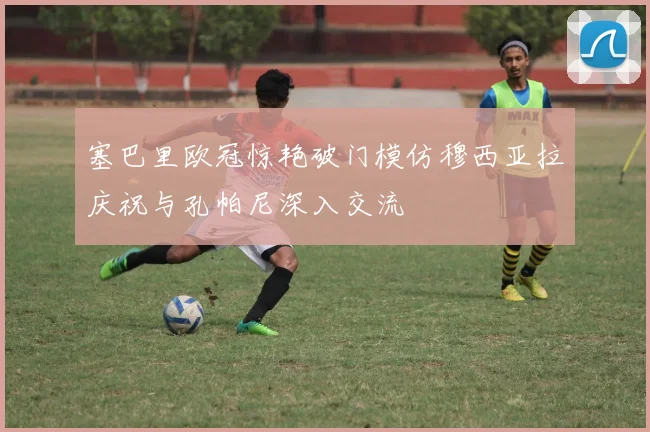 塞巴里欧冠惊艳破门模仿穆西亚拉庆祝与孔帕尼深入交流