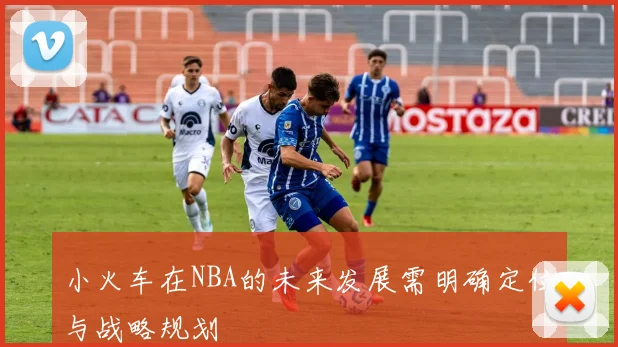 小火车在NBA的未来发展需明确定位与战略规划