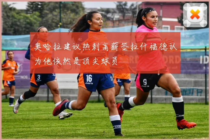 奥哈拉建议热刺高薪签拉什福德认为他依然是顶尖球员