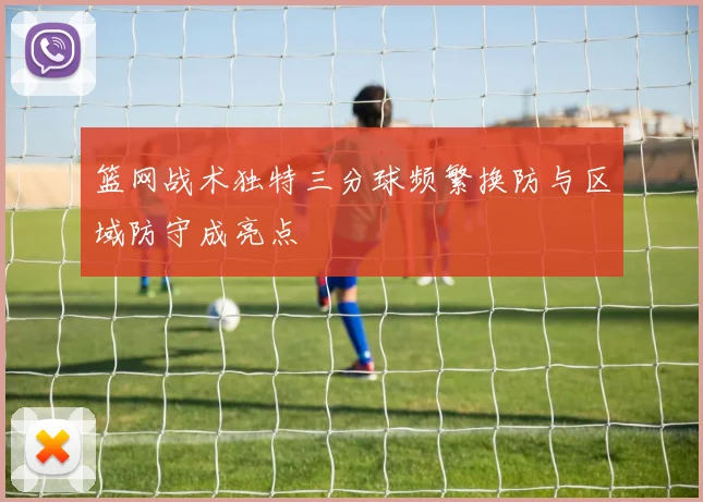 篮网战术独特三分球频繁换防与区域防守成亮点