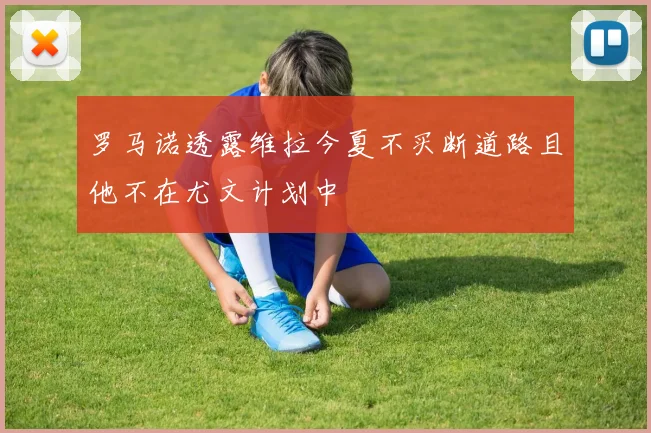 罗马诺透露维拉今夏不买断道路且他不在尤文计划中