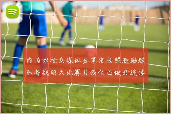 内马尔社交媒体分享定妆照激励球队备战明天比赛日我们已做好迎接挑战的准备
