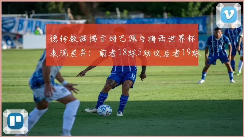 德转数据揭示姆巴佩与梅西世界杯表现差异：前者18球5助攻后者19球8助攻