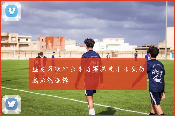 猛龙若欲冲击季后赛深度小卡交易成必然选择