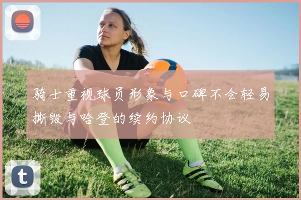 骑士重视球员形象与口碑不会轻易撕毁与哈登的续约协议