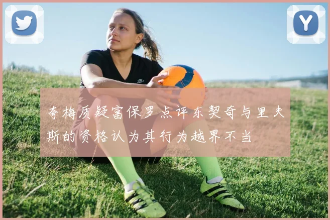 夸梅质疑富保罗点评东契奇与里夫斯的资格认为其行为越界不当