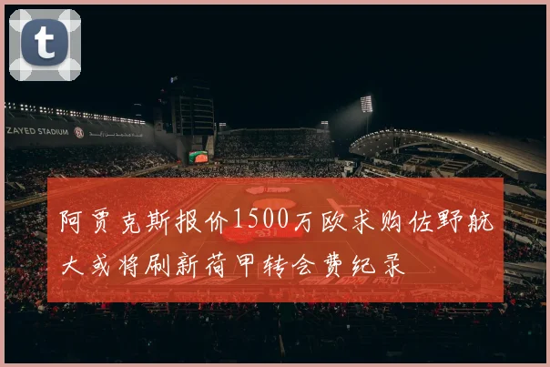 阿贾克斯报价1500万欧求购佐野航大或将刷新荷甲转会费纪录