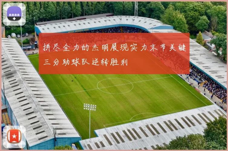 拼尽全力的杰明展现实力末节关键三分助球队逆转胜利