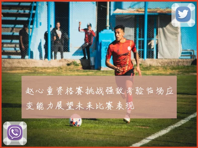 赵心童资格赛挑战强敌考验临场应变能力展望未来比赛表现