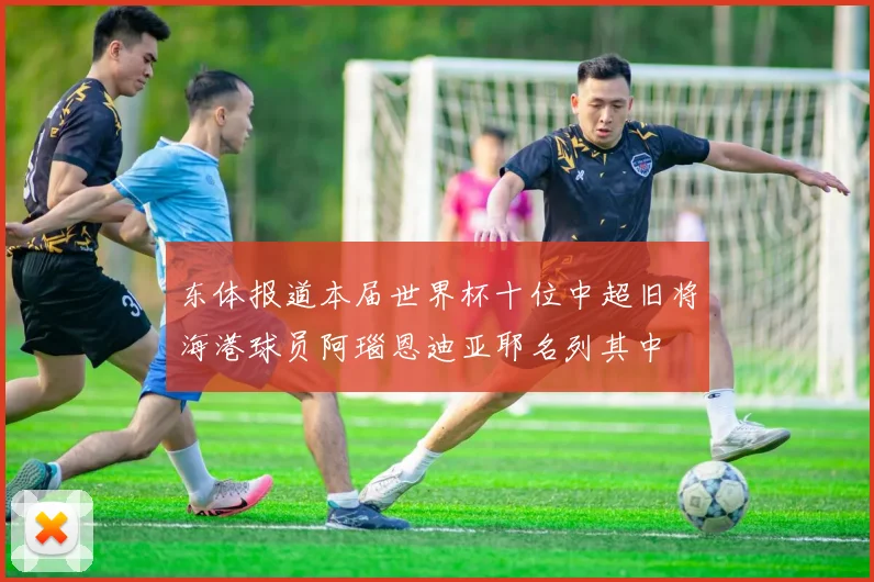 东体报道本届世界杯十位中超旧将海港球员阿瑙恩迪亚耶名列其中