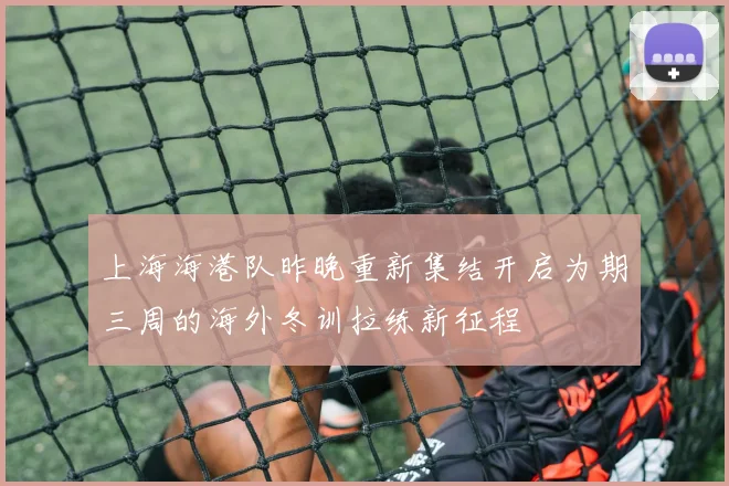 上海海港队昨晚重新集结开启为期三周的海外冬训拉练新征程