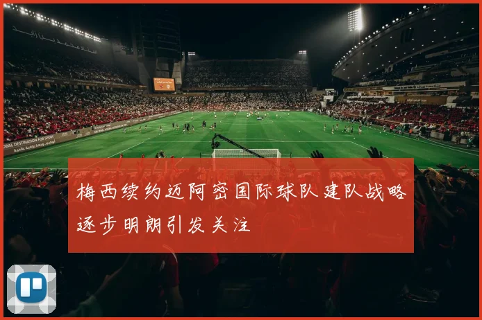 梅西续约迈阿密国际球队建队战略逐步明朗引发关注