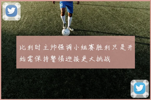 比利时主帅强调小组赛胜利只是开始需保持警惕迎接更大挑战