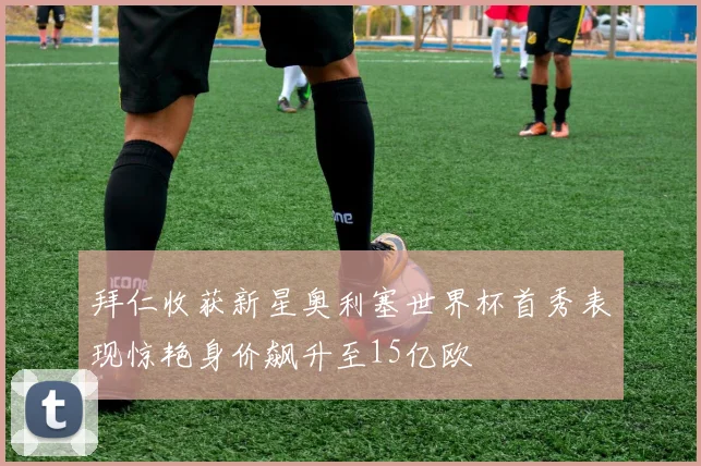拜仁收获新星奥利塞世界杯首秀表现惊艳身价飙升至15亿欧