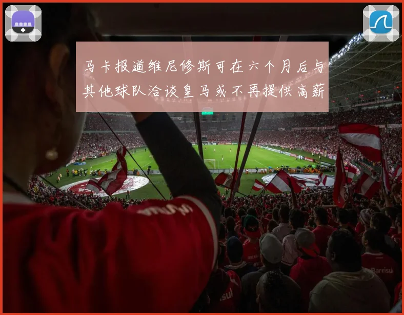 马卡报道维尼修斯可在六个月后与其他球队洽谈皇马或不再提供高薪合同