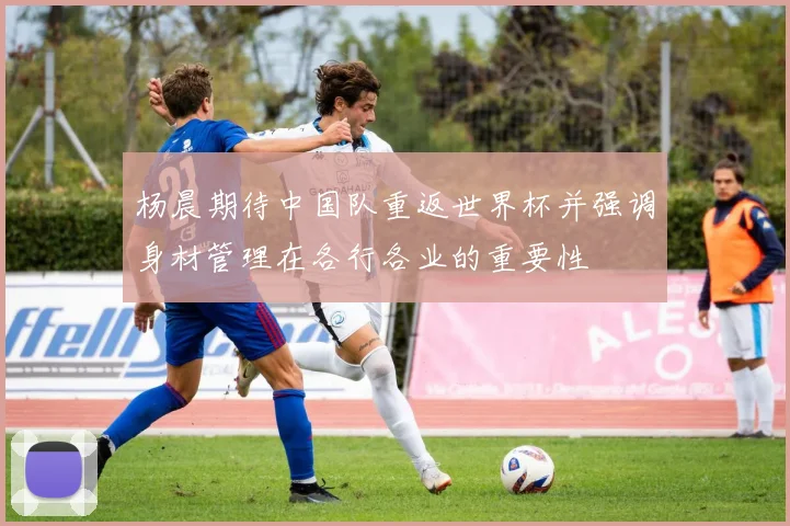 杨晨期待中国队重返世界杯并强调身材管理在各行各业的重要性
