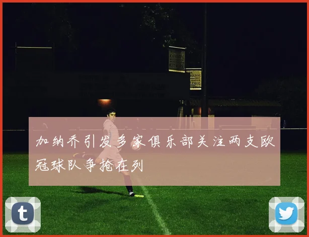 加纳乔引发多家俱乐部关注两支欧冠球队争抢在列