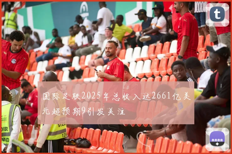国际足联2025年总收入达2661亿美元超预期9引发关注