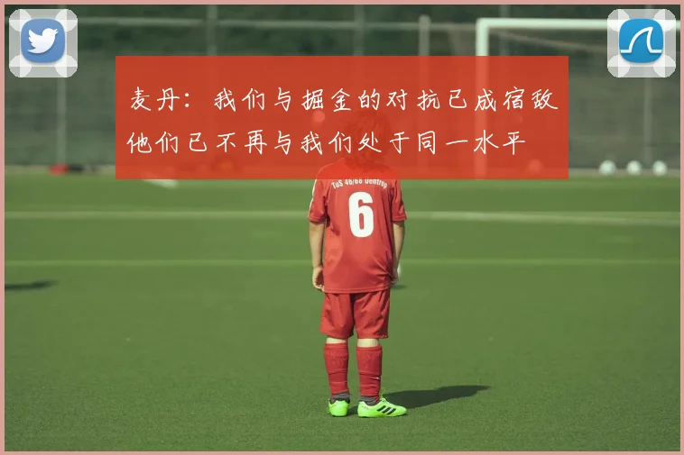 麦丹：我们与掘金的对抗已成宿敌他们已不再与我们处于同一水平