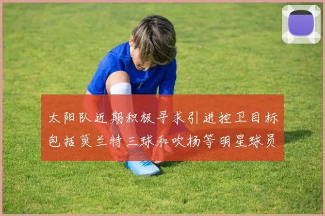 太阳队近期积极寻求引进控卫目标包括莫兰特三球和吹杨等明星球员