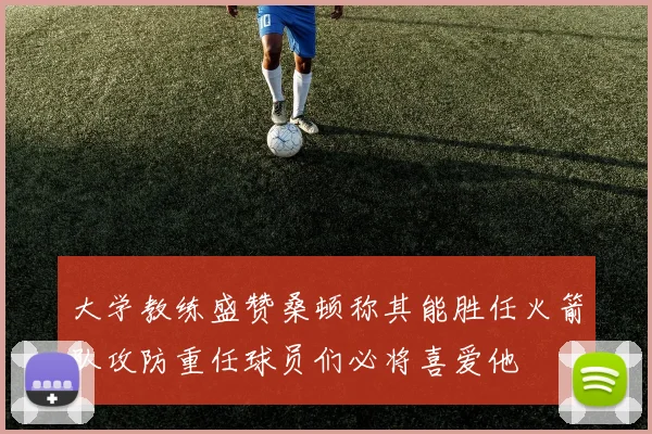 大学教练盛赞桑顿称其能胜任火箭队攻防重任球员们必将喜爱他