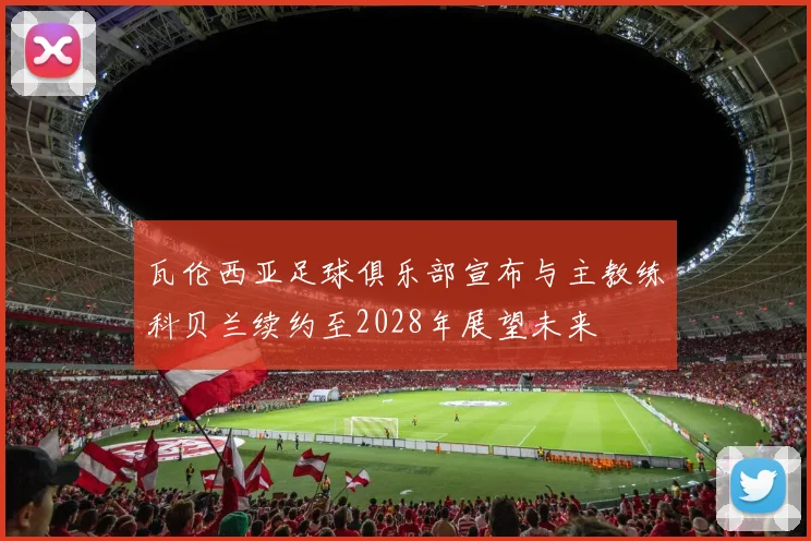 瓦伦西亚足球俱乐部宣布与主教练科贝兰续约至2028年展望未来