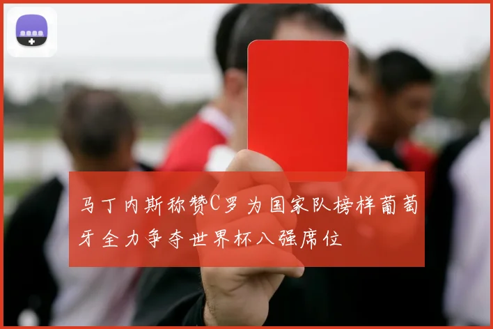马丁内斯称赞C罗为国家队榜样葡萄牙全力争夺世界杯八强席位