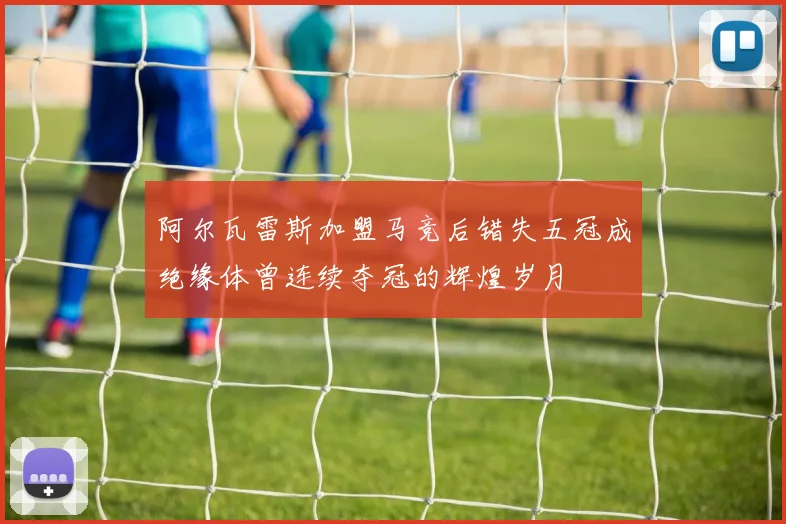 阿尔瓦雷斯加盟马竞后错失五冠成绝缘体曾连续夺冠的辉煌岁月