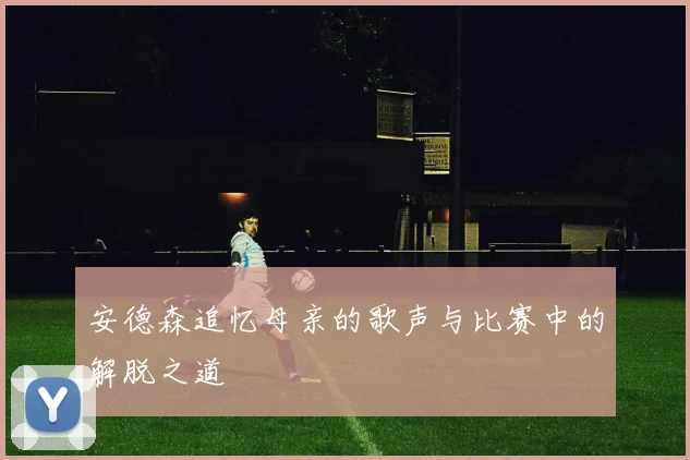 安德森追忆母亲的歌声与比赛中的解脱之道