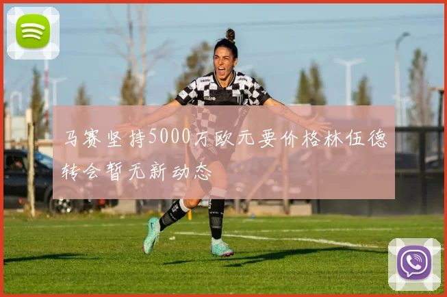 马赛坚持5000万欧元要价格林伍德转会暂无新动态