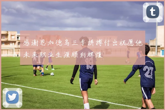 感谢恩加德乌三季拼搏付出祝愿他未来职业生涯顺利辉煌