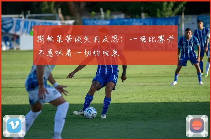 斯帕莱蒂谈失利反思：一场比赛并不意味着一切的结束