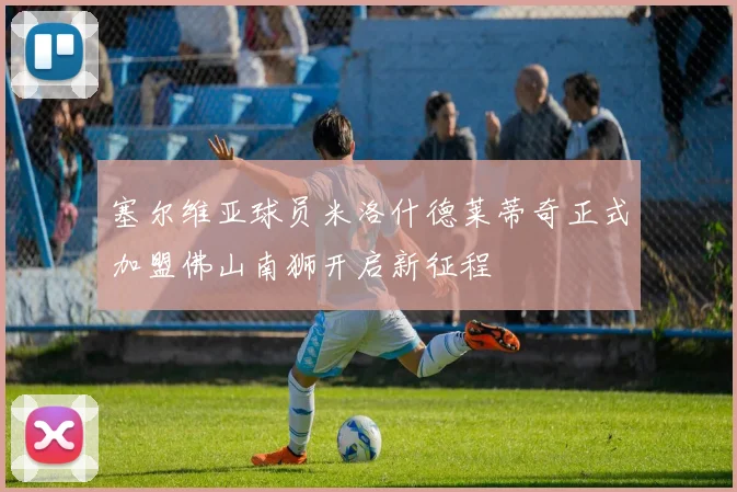 塞尔维亚球员米洛什德莱蒂奇正式加盟佛山南狮开启新征程