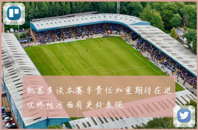 凯塞多谈本赛季责任加重期待在进攻终结方面有更好表现