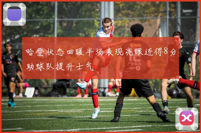 哈登状态回暖半场表现亮眼连得8分助球队提升士气