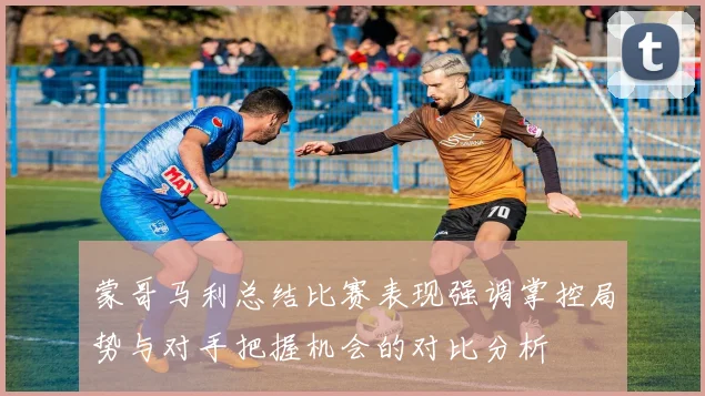 蒙哥马利总结比赛表现强调掌控局势与对手把握机会的对比分析
